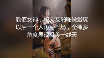 颜值女神，和男友啪啪做爱玩以后一个人再秀一场，全裸多角度展现极美一线天