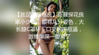 【丝足美腿泡良】新晋探花良家小少妇，颇有几分姿色，大长腿C罩杯，口交啪啪抠逼，激情爆操一番爽了