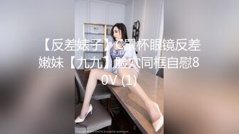 【反差婊子】C罩杯眼镜反差嫩妹【九九】脸穴同框自慰80V (1)