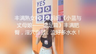 丰满熟女桃子冰妈妈《小蓝与丈母娘——恋足篇》丰满肥臀，淫穴自慰，流好多水水！