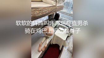 软软的阵阵叫床声堪称直男杀 骑在鸡巴上摇动着身子