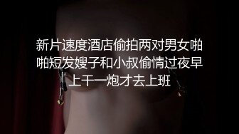 新片速度酒店偷拍两对男女啪啪短发嫂子和小叔偷情过夜早上干一炮才去上班