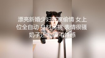 漂亮新婚少妇在家偷情 女上位全自动 身材高挑 表情很骚 奶子还大 逼毛性感