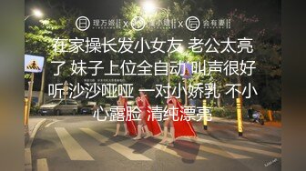 在家操长发小女友 老公太亮了 妹子上位全自动 叫声很好听 沙沙哑哑 一对小娇乳 不小心露脸 清纯漂亮