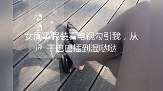 女同事假装看电视勾引我，从干巴巴插到湿哒哒