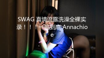 SWAG 真情流露洗澡全裸实录！！！一镜到底 Annachioe