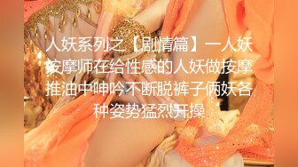 人妖系列之【剧情篇】一人妖按摩师在给性感的人妖做按摩推油中呻吟不断脱裤子俩妖各种姿势猛烈开操