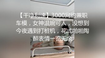 【干净利速】3000网约兼职车模，女神温婉可人，没想到今夜遇到打桩机，花式啪啪陶醉表情一览无余