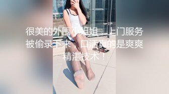 很美的外围小姐姐，上门服务被偷录下来，口活真的是爽爽 精湛技术！