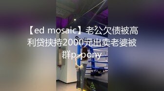 【ed mosaic】老公欠债被高利贷挟持2000元出卖老婆被群p-pony