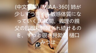 (中文字幕) [MIAA-360] 姉が少しずつ膣イキ敏感体質になっていく10年間、義理の親父の巨根に開発され続けるのを、ずっと覗き見勃起 樋口みつは