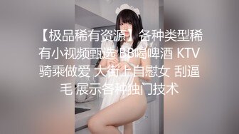 【极品稀有资源】各种类型稀有小视频甄选 BB喝啤酒 KTV骑乘做爱 大街上自慰女 刮逼毛 展示各种独门技术