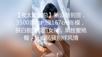 【夜太美赵总】新设备到货，3500重金约操167cm车模，肤白貌美极品女神，黑丝蜜桃臀，妩媚风骚别样风情