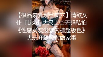 【极品豪乳黑丝美穴】情欲女仆『Lisa』大尺上空无码私拍《性感女友没穿內裤超级色》大玩开腿扳穴做家事