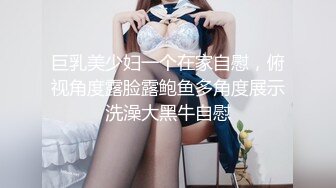 巨乳美少妇一个在家自慰，俯视角度露脸露鲍鱼多角度展示洗澡大黑牛自慰