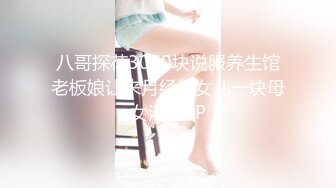 八哥探花3000块说服养生馆老板娘让来月经的女儿一块母女淫乱3P