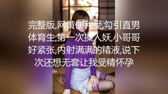 完整版,网黄便利受,勾引直男体育生,第一次操人妖,小哥哥好紧张,内射满满的精液,说下次还想无套让我受精怀孕