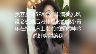 美容美体SPA会所丰满美乳风骚老板娘店内休息时约炮小青年在按摩床上啪啪啪娇喘呻吟说好爽射给我