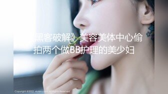 《黑客破解》美容美体中心偷拍两个做BB护理的美少妇