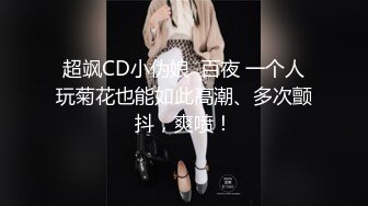 超飒CD小伪娘  百夜 一个人玩菊花也能如此高潮、多次颤抖，爽喷！