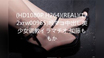 (HD1080P H264)(REAL)(172xrw00965)喉マコ中出し美少女调教イラマチオ 加藤ももか