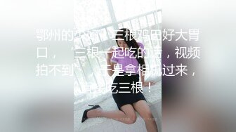 鄂州的少妇，三根鸡巴好大胃口，‘三根一起吃的话，视频拍不到’，于是拿相机过来，直接吃三根！