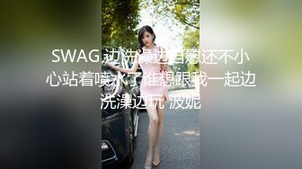 SWAG 边洗澡边自慰还不小心站着喷水了谁想跟我一起边洗澡边玩 波妮