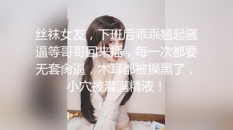 丝袜女友，下班后乖乖翘起骚逼等哥哥回来插，每一次都要无套肏逼，木耳都被操黑了，小穴被灌满精液！